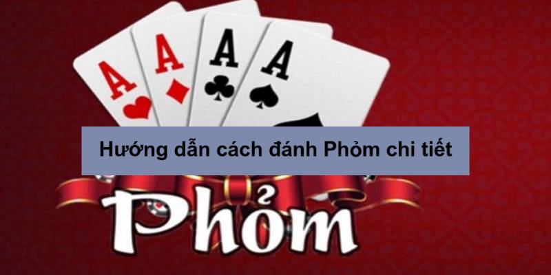 Hướng dẫn luật chơi Phỏm đầy đủ, chi tiết